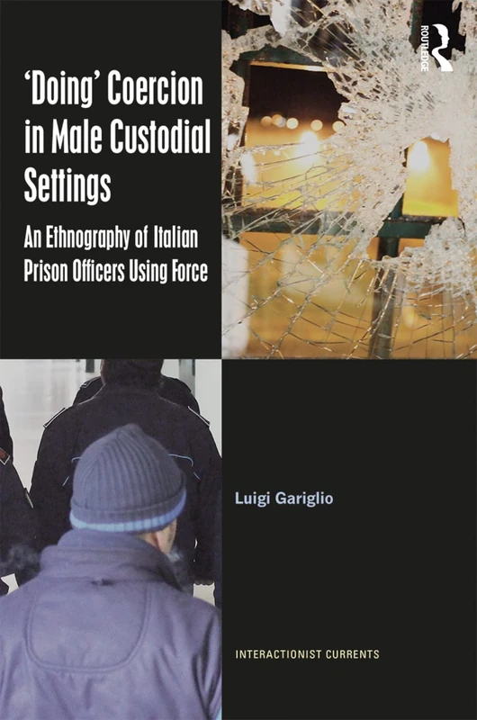 ‘Doing’ Coercion in Male Custodial Settings: An Ethnography of Italian Prison Officers Using Force (Interactionist Currents)