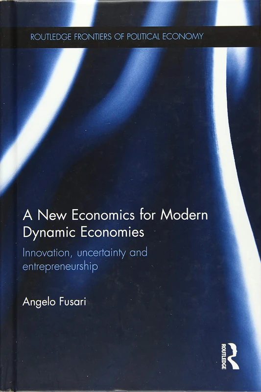 A New Economics for Modern Dynamic Economies: Innovation, uncertainty and entrepreneurship (Routledge Frontiers of Political Economy)