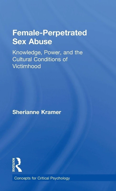 Female-Perpetrated Sex Abuse: Knowledge, Power, and the Cultural Conditions of Victimhood (Concepts for Critical Psychology)