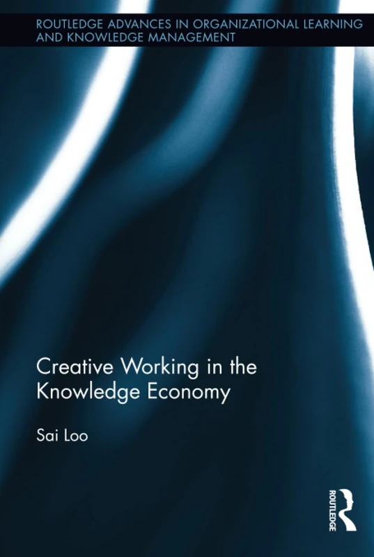 Creative Working in the Knowledge Economy (Routledge Advances in Organizational Learning and Knowledge Management)