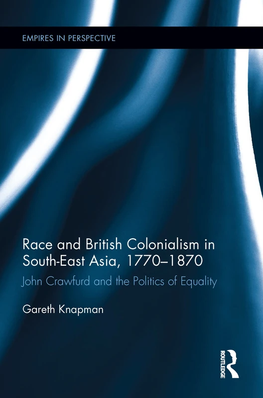 Race and British Colonialism in Southeast Asia, 1770-1870: John Crawfurd and the Politics of Equality (Empires in Perspective)