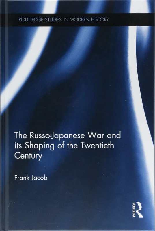 The Russo-Japanese War and its Shaping of the Twentieth Century (Routledge Studies in Modern History)