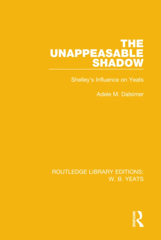 The Unappeasable Shadow: Shelley's Influence on Yeats (Routledge Library Editions: W. B. Yeats)