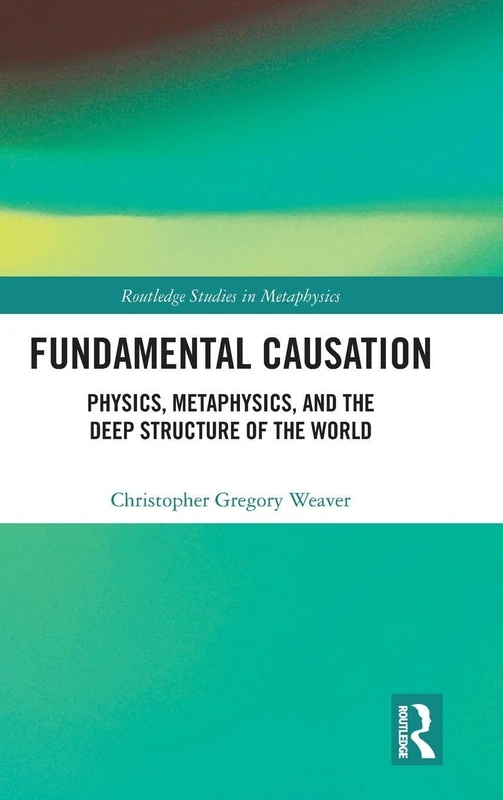 Fundamental Causation: Physics, Metaphysics, and the Deep Structure of the World (Routledge Studies in Metaphysics)