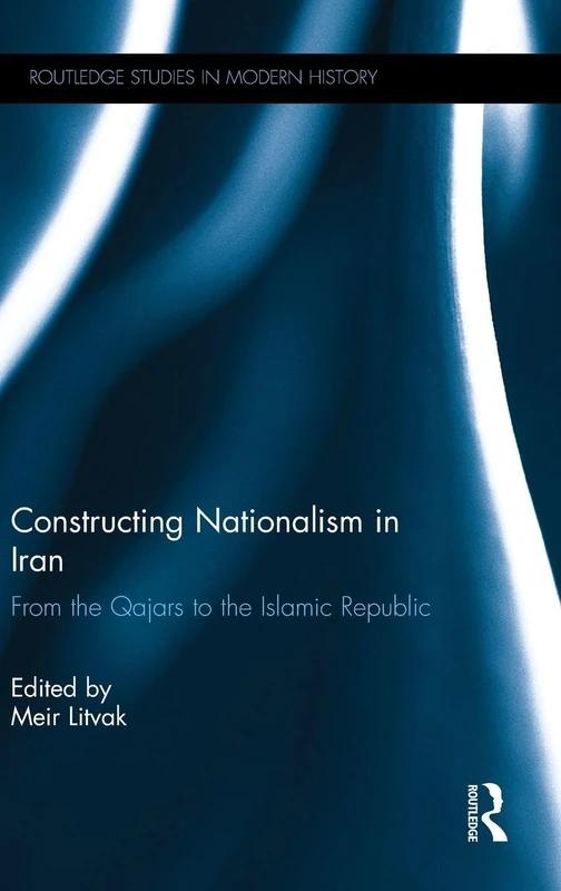 Constructing Nationalism in Iran: From the Qajars to the Islamic Republic (Routledge Studies in Modern History)