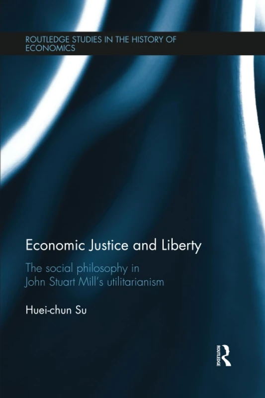 Economic Justice and Liberty: The Social Philosophy in John Stuart Mill’s Utilitarianism (Routledge Studies in the History of Economics)
