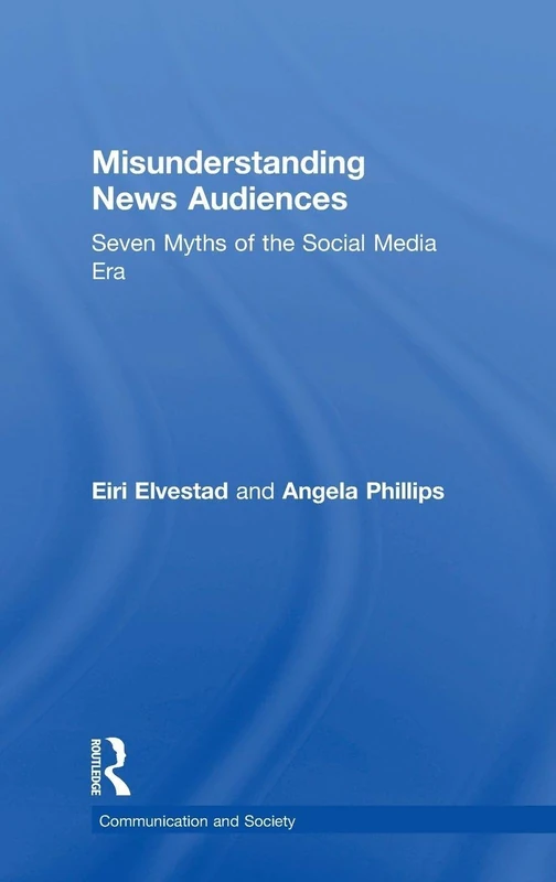 Misunderstanding News Audiences: Seven Myths of the Social Media Era (Communication and Society)