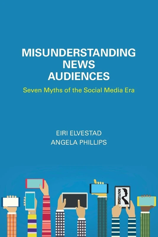 Misunderstanding News Audiences: Seven Myths of the Social Media Era (Communication and Society)