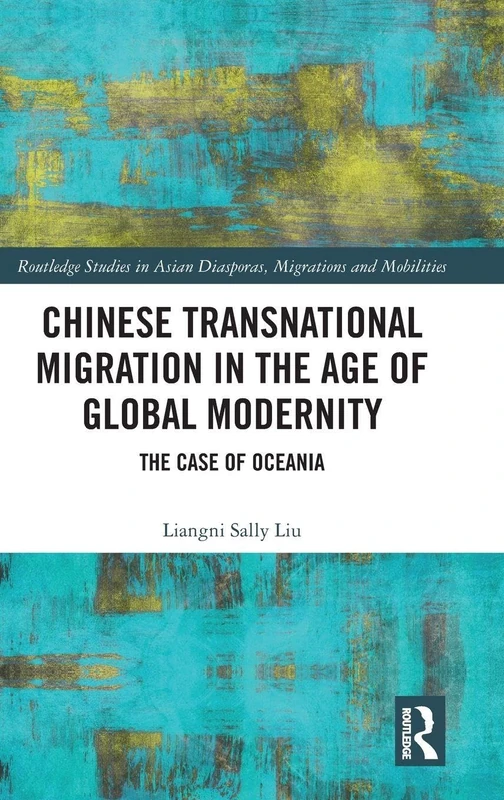 Chinese Transnational Migration in the Age of Global Modernity: The Case of Oceania (Routledge Studies in Asian Diasporas, Migrations and Mobilities)