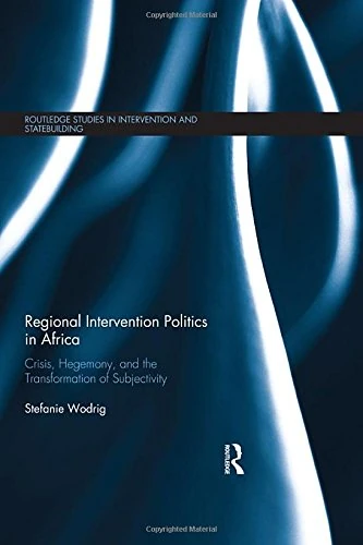 Regional Intervention Politics in Africa: Crisis, Hegemony, and the Transformation of Subjectivity (Routledge Studies in Intervention and Statebuilding)