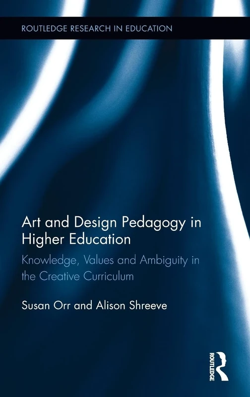 Art and Design Pedagogy in Higher Education: Knowledge, Values and Ambiguity in the Creative Curriculum (Routledge Research in Higher Education)
