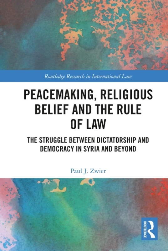 Peacemaking, Religious Belief and the Rule of Law: The Struggle between Dictatorship and Democracy in Syria and Beyond (Routledge Research in International Law)
