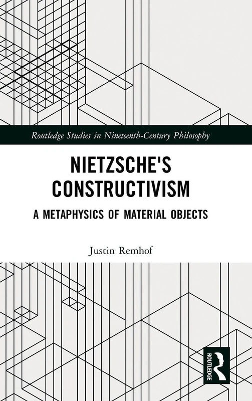 Nietzsche's Constructivism: A Metaphysics of Material Objects (Routledge Studies in Nineteenth-Century Philosophy)