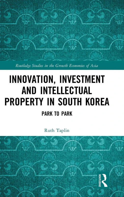 Innovation, Investment and Intellectual Property in South Korea: Park to Park (Routledge Studies in the Growth Economies of Asia)