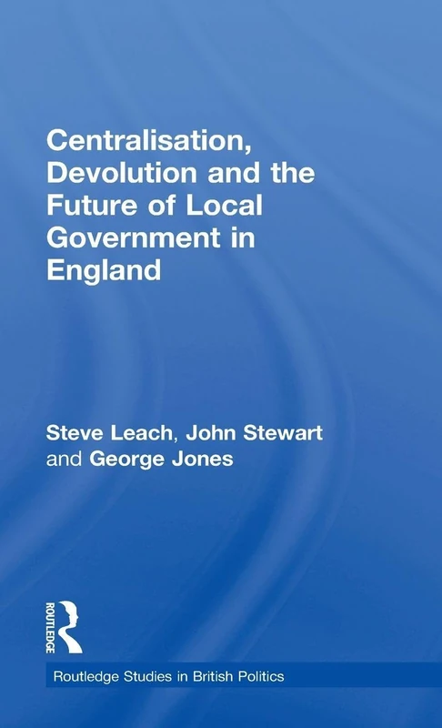 Centralisation, Devolution and the Future of Local Government in England (Routledge Studies in British Politics)