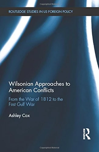 Wilsonian Approaches to American Conflicts: From the War of 1812 to the First Gulf War (Routledge Studies in US Foreign Policy)