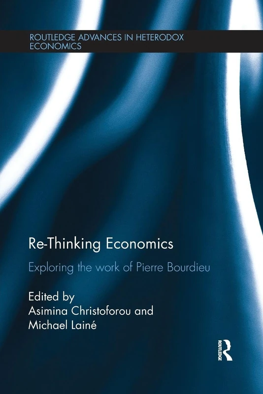 Re-Thinking Economics: Exploring the Work of Pierre Bourdieu (Routledge Advances in Heterodox Economics)