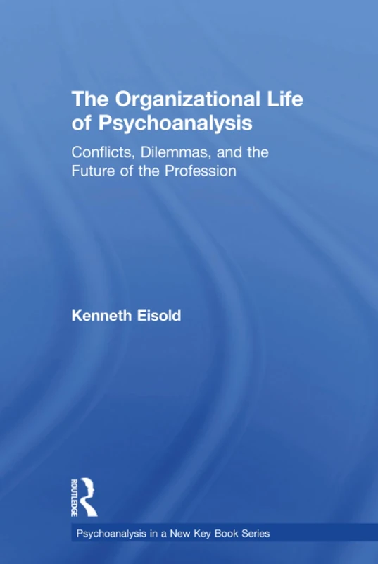 The Organizational Life of Psychoanalysis: Conflicts, Dilemmas, and the Future of the Profession (Psychoanalysis in a New Key Book Series)