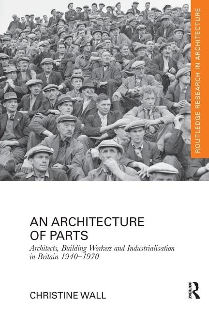 An Architecture of Parts: Architects, Building Workers and Industrialisation in Britain 1940 - 1970 (Routledge Research in Architecture)