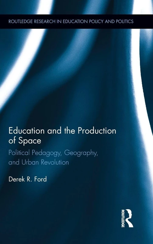 Education and the Production of Space: Political Pedagogy, Geography, and Urban Revolution (Routledge Research in Education Policy and Politics)