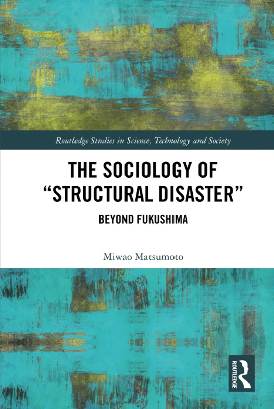 The Sociology of Structural Disaster: Beyond Fukushima (Routledge Studies in Science, Technology and Society)