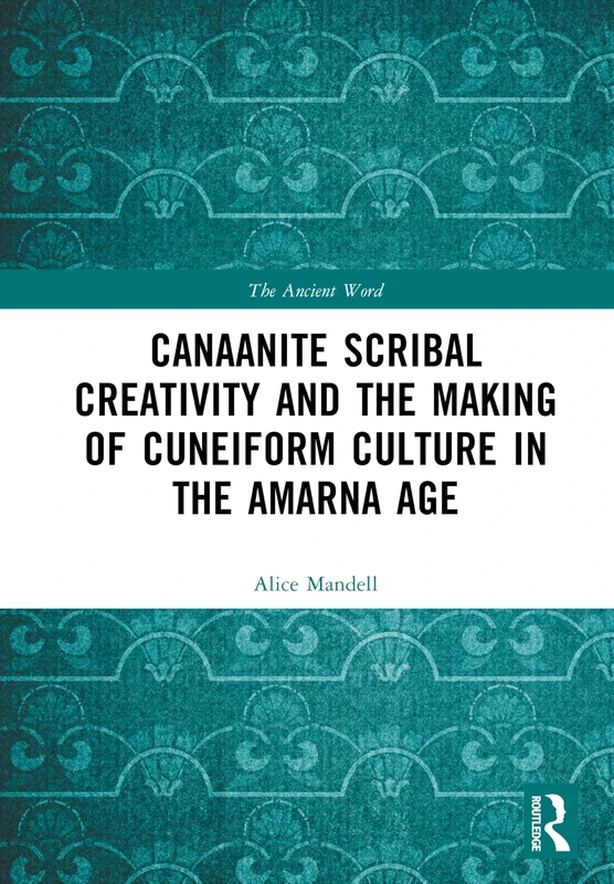 Canaanite Scribal Creativity and the Making of Cuneiform Culture in the Amarna Age: Rethinking the Canaanite Amarna Letters (The Ancient Word)