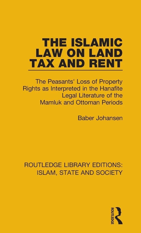 The Islamic Law on Land Tax and Rent: The Peasants' Loss of Property Rights as Interpreted in the Hanafite Legal Literature of the Mamluk and Ottoman ... Library Editions: Islam, State and Society)