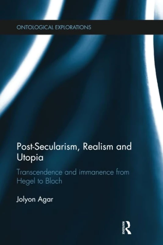 Post-Secularism, Realism and Utopia: Transcendence and Immanence from Hegel to Bloch (Ontological Explorations Routledge Critical Realism)
