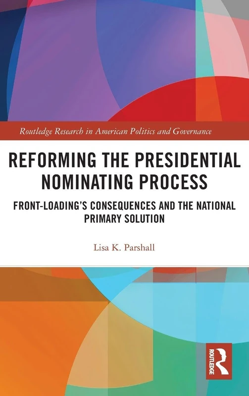 Reforming the Presidential Nominating Process: Front-Loading's Consequences and the National Primary Solution (Routledge Research in American Politics and Governance)