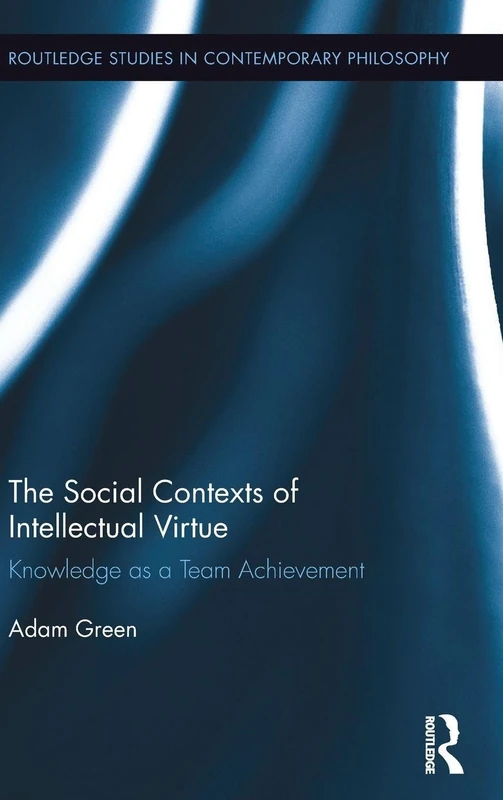 The Social Contexts of Intellectual Virtue: Knowledge as a Team Achievement (Routledge Studies in Contemporary Philosophy)
