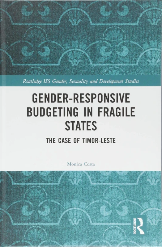Gender Responsive Budgeting in Fragile States: The Case of Timor-Leste (Routledge ISS Gender, Sexuality and Development Studies)