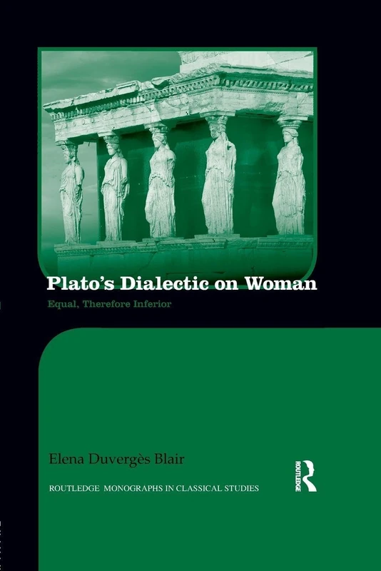 Plato's Dialectic on Woman: Equal, Therefore Inferior (Routledge Monographs in Classical Studies)
