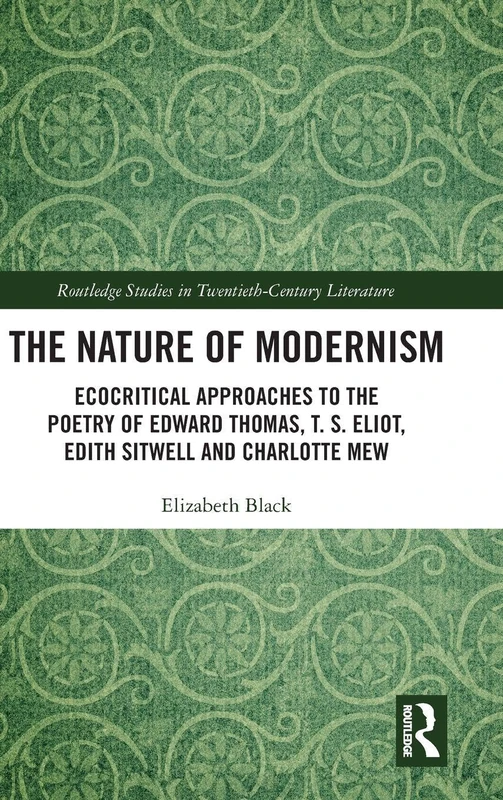 The Nature of Modernism: Ecocritical Approaches to the Poetry of Edward Thomas, T. S. Eliot, Edith Sitwell and Charlotte Mew (Routledge Studies in Twentieth-Century Literature)