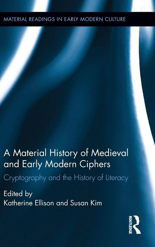 A Material History of Medieval and Early Modern Ciphers: Cryptography and the History of Literacy (Material Readings in Early Modern Culture)