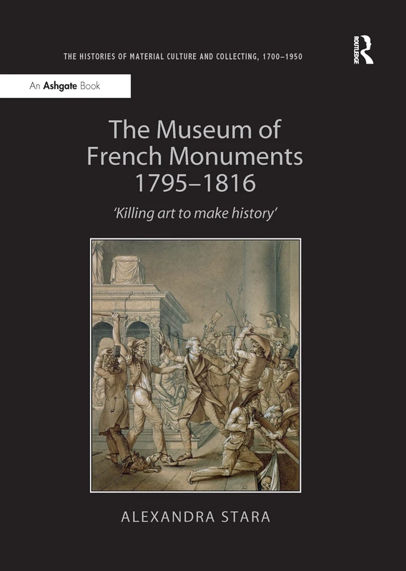 The Museum of French Monuments 1795-1816: 'Killing art to make history' (The Histories of Material Culture and Collecting, 1700-1950)