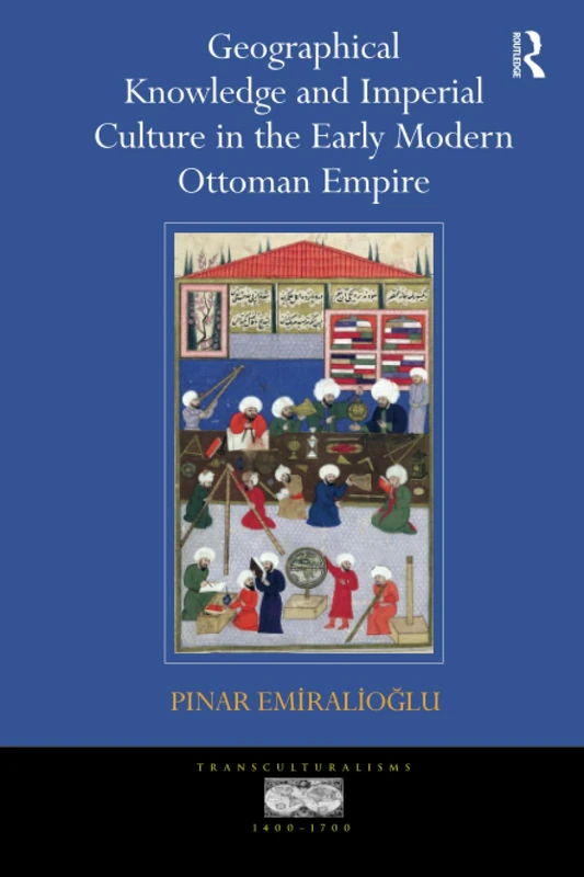 Geographical Knowledge and Imperial Culture in the Early Modern Ottoman Empire (Transculturalisms, 1400-1700)