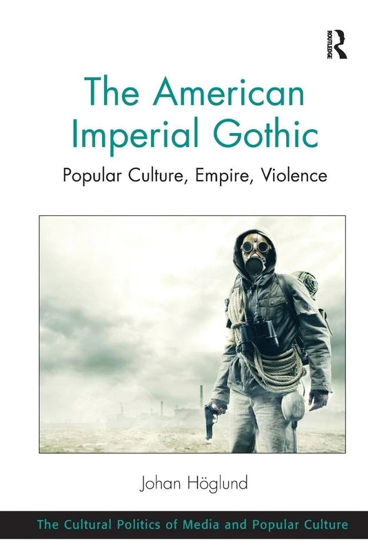 The American Imperial Gothic: Popular Culture, Empire, Violence (The Cultural Politics of Media and Popular Culture)
