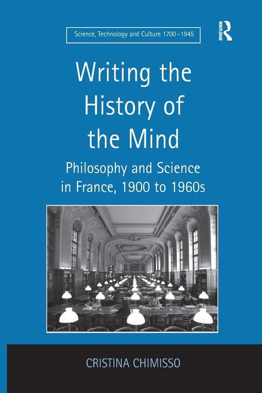 Writing the History of the Mind: Philosophy and Science in France, 1900 to 1960s (Science, Technology, and Culture, 1700-1945)