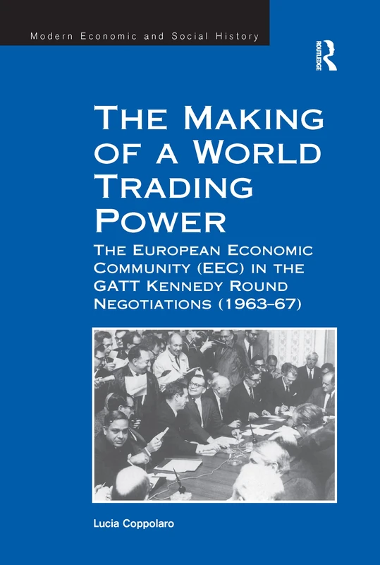 The Making of a World Trading Power: The European Economic Community (EEC) in the GATT Kennedy Round Negotiations (1963–67) (Modern Economic and Social History)