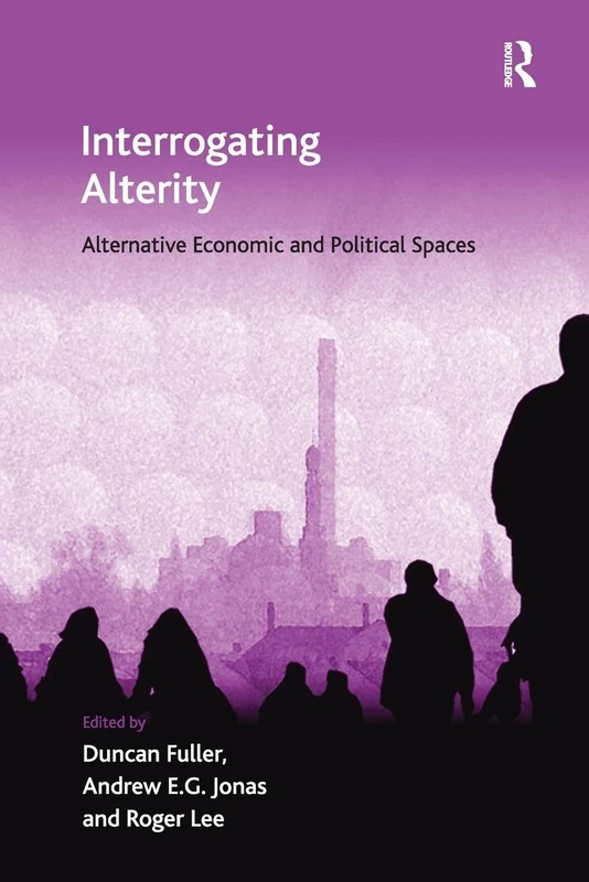 Interrogating Alterity: Alternative Economic and Political Spaces (Ashgate Economic Geography)