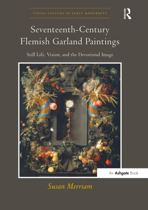 Seventeenth-Century Flemish Garland Paintings: Still Life, Vision, and the Devotional Image (Visual Culture in Early Modernity)