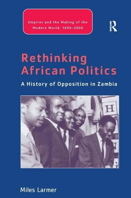 Rethinking African Politics: A History of Opposition in Zambia (Empire and the Making of the Modern World, 1650-2000)