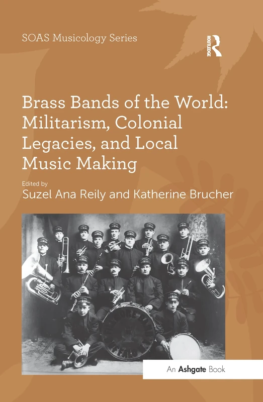 Brass Bands of the World: Militarism, Colonial Legacies, and Local Music Making (SOAS Studies in Music)