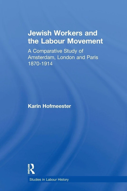 Jewish Workers and the Labour Movement: A Comparative Study of Amsterdam, London and Paris 1870-1914 (Studies in Labour History)