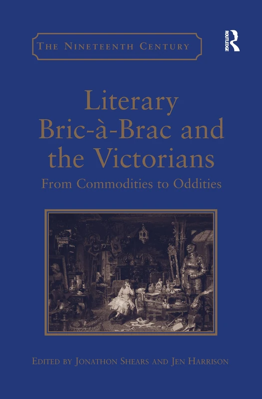 Literary Bric-à-Brac and the Victorians: From Commodities to Oddities (The Nineteenth Century Series)