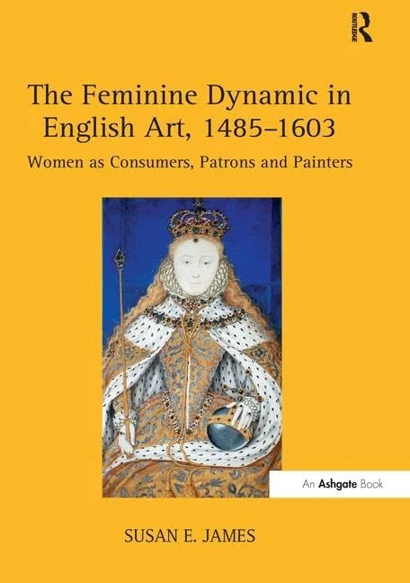 The Feminine Dynamic in English Art, 1485–1603: Women as Consumers, Patrons and Painters