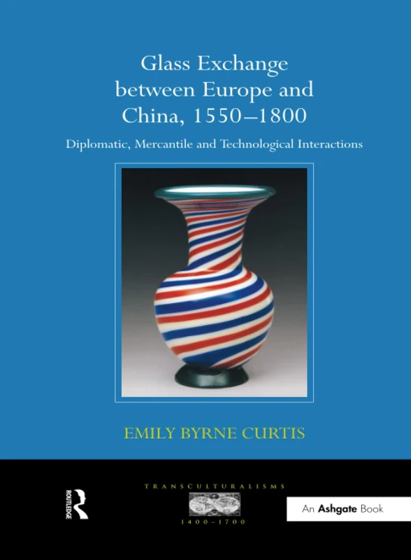 Glass Exchange between Europe and China, 1550–1800: Diplomatic, Mercantile and Technological Interactions (Transculturalisms, 1400-1700)