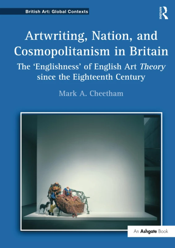 Artwriting, Nation, and Cosmopolitanism in Britain: The 'Englishness' of English Art Theory since the Eighteenth Century (British Art: Global Contexts)