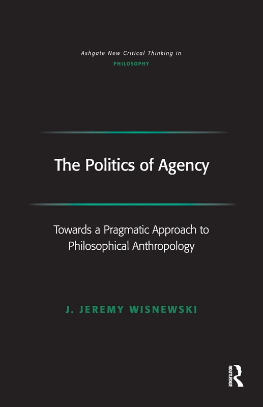 The Politics of Agency: Toward a Pragmatic Approach to Philosophical Anthropology (Ashgate New Critical Thinking in Philosophy)