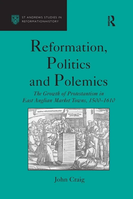 Reformation, Politics and Polemics: The Growth of Protestantism in East Anglian Market Towns, 1500–1610 (St Andrews Studies in Reformation History)